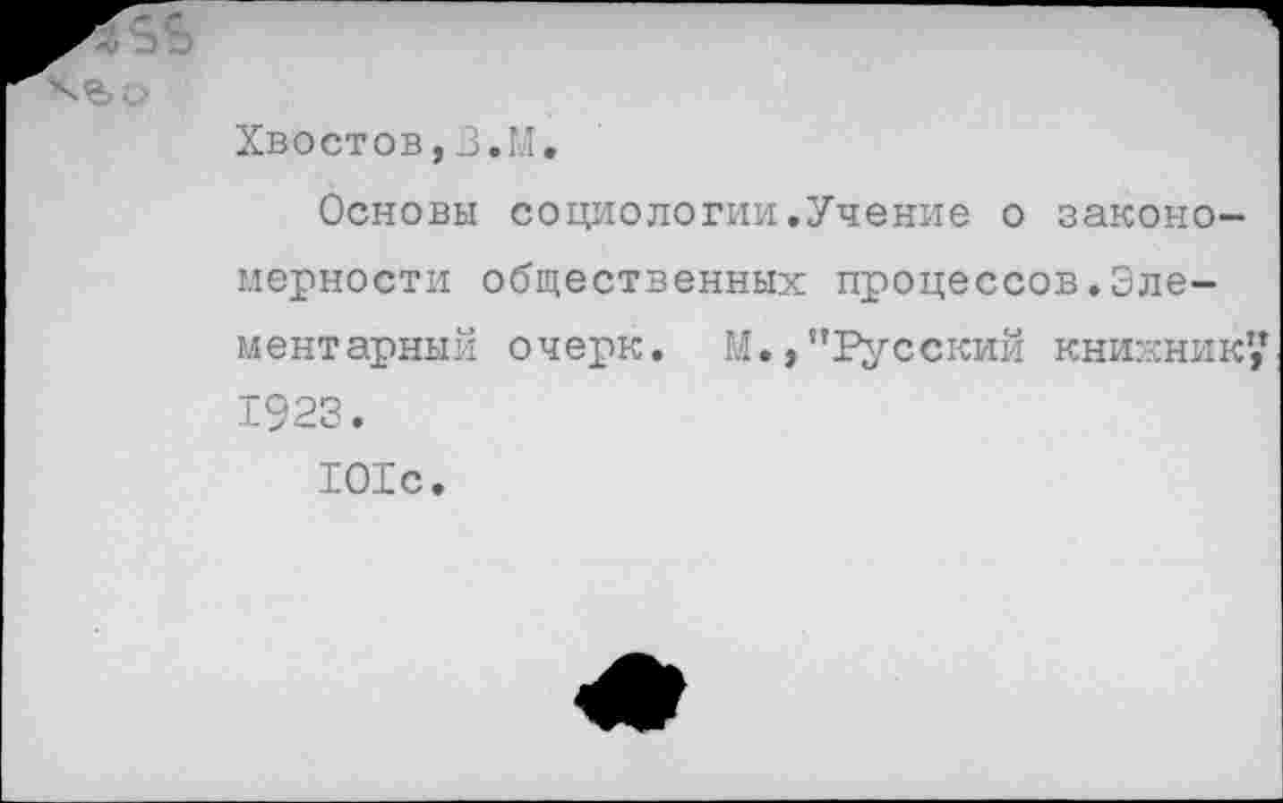 ﻿Хвостов,В.М.
Основы социологии.Учение о закономерности общественных процессов.Элементарный очерк. М.,’’Русский книжник 1923.
101с.